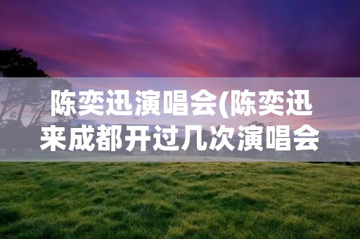 陈奕迅演唱会(陈奕迅来成都开过几次演唱会)