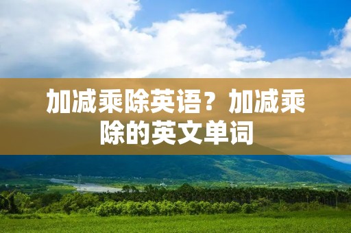 加减乘除英语？加减乘除的英文单词