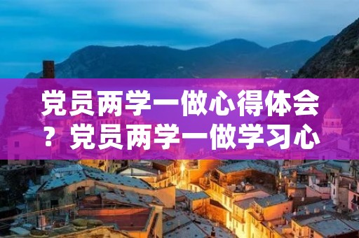 党员两学一做心得体会?党员两学一做学习心得体会,应该怎么做