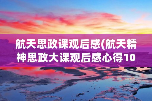 航天思政课观后感(航天精神思政大课观后感心得10篇)
