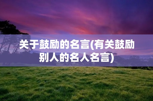 关于鼓励的名言(有关鼓励别人的名人名言)