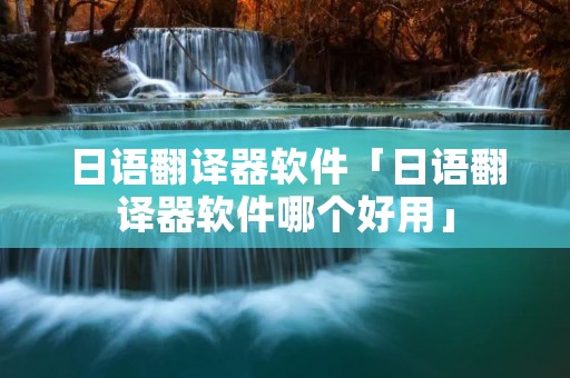 日语翻译器软件「日语翻译器软件哪个好用」 日语翻译器软件「日语翻译器软件哪个好用」