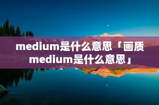 medium是什么意思「画质medium是什么意思」 medium是什么意思「画质medium是什么意思」