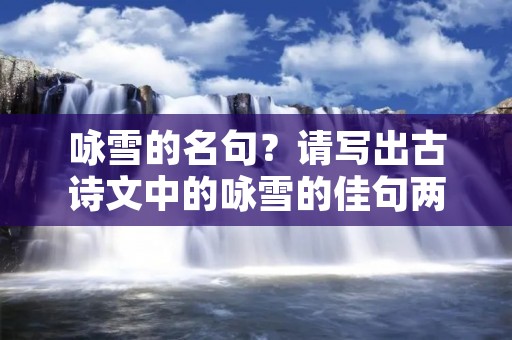 咏雪的名句?请写出古诗文中的咏雪的佳句两句