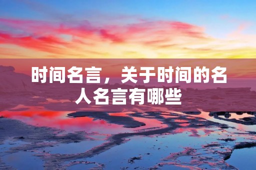 时间名言,关于时间的名人名言有哪些 时间名言,关于时间的名人名言有哪些