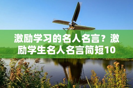 激励学习的名人名言?激励学生名人名言简短100句 激励学习的名人名言?激励学生名人名言简短100句