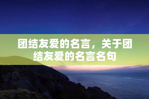 团结友爱的名言,关于团结友爱的名言名句 团结友爱的名言,关于团结友爱的名言名句
