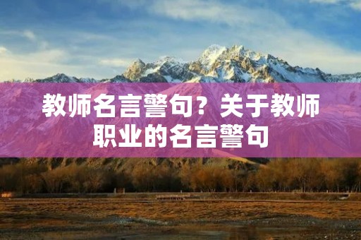 教师名言警句?关于教师职业的名言警句 教师名言警句?关于教师职业的名言警句