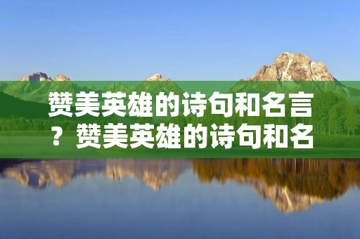 赞美英雄的诗句和名言?赞美英雄的诗句和名言有哪些 赞美英雄的诗句和名言?赞美英雄的诗句和名言有哪些