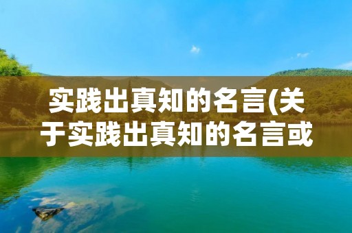 实践出真知的名言(关于实践出真知的名言或诗句)