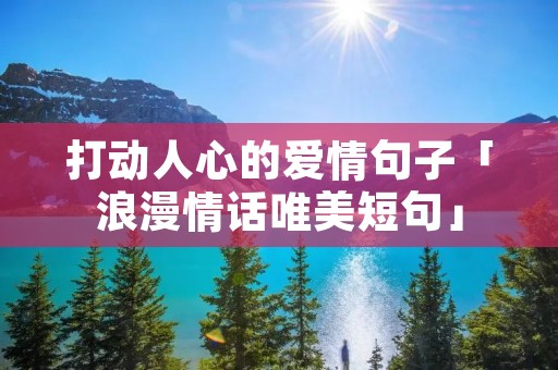 打动人心的爱情句子「浪漫情话唯美短句」