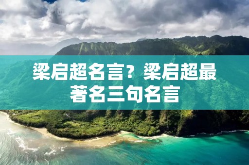 梁启超名言？梁启超最著名三句名言