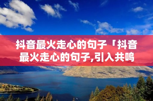 抖音最火走心的句子「抖音最火走心的句子,引入共鸣」