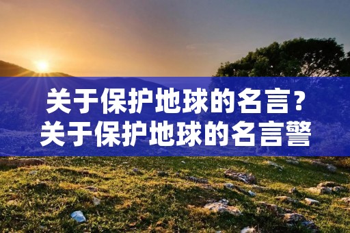 关于保护地球的名言?关于保护地球的名言警句