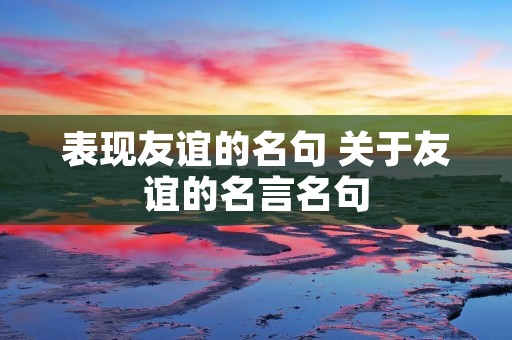 表现友谊的名句 关于友谊的名言名句