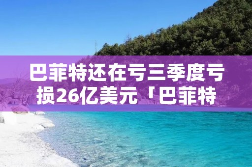 巴菲特还在亏三季度亏损26亿美元「巴菲特亏钱」