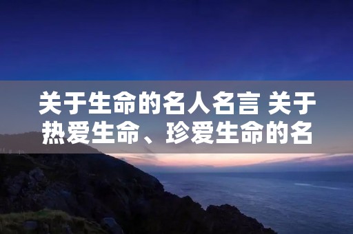 关于生命的名人名言 关于热爱生命、珍爱生命的名人名言