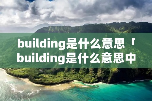 building是什么意思「building是什么意思中文」 building是什么意思「building是什么意思中文」