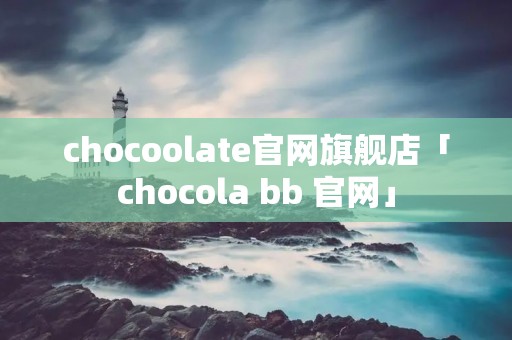 chocoolate官网旗舰店「chocola bb 官网」 chocoolate官网旗舰店「chocola bb 官网」