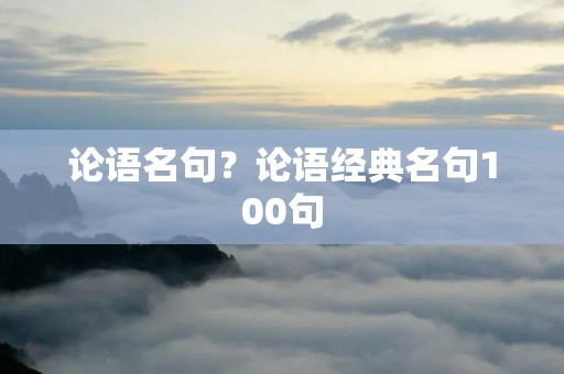 论语名句?论语经典名句100句