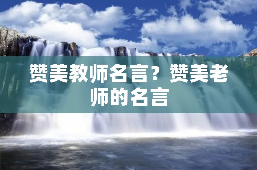 赞美教师名言？赞美老师的名言
