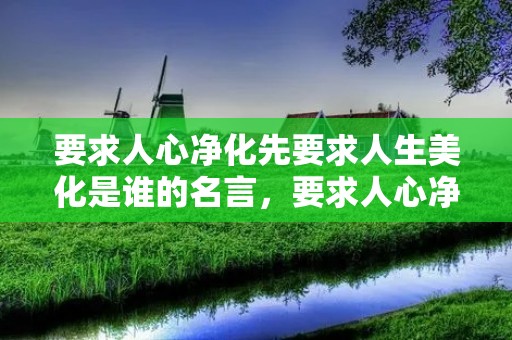 要求人心净化先要求人生美化是谁的名言，要求人心净化。先要求人生美化请问这是谁的名言