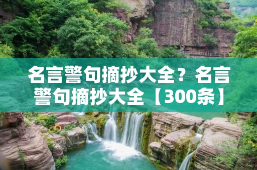 名言警句摘抄大全?名言警句摘抄大全【300条】 名言警句摘抄大全?名言警句摘抄大全【300条】