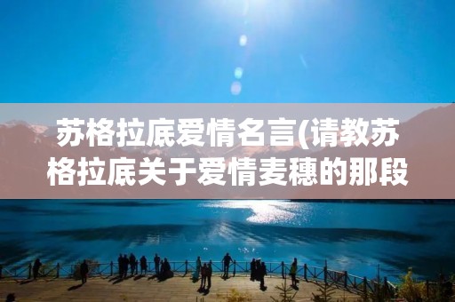 苏格拉底爱情名言(请教苏格拉底关于爱情麦穗的那段名言原文)