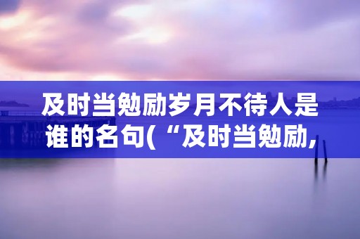 及时当勉励岁月不待人是谁的名句(“及时当勉励,岁月不待人”是谁的名句表达了什么样的情感)