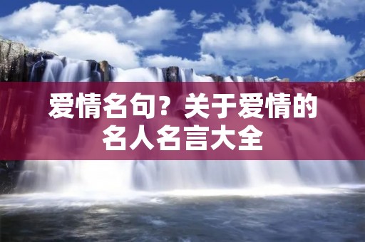 爱情名句？关于爱情的名人名言大全