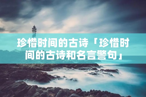 珍惜时间的古诗「珍惜时间的古诗和名言警句」 珍惜时间的古诗「珍惜时间的古诗和名言警句」