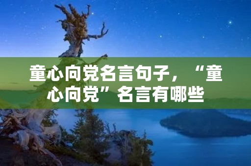童心向党名言句子，“童心向党”名言有哪些