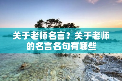 关于老师名言？关于老师的名言名句有哪些