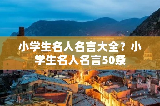 小学生名人名言大全？小学生名人名言50条