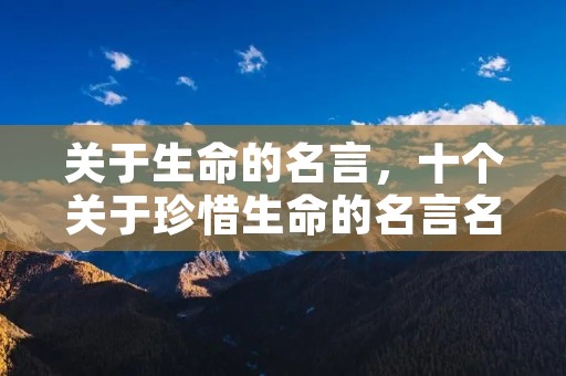 关于生命的名言,十个关于珍惜生命的名言名句 关于生命的名言,十个关于珍惜生命的名言名句