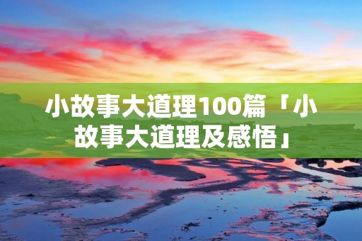 小故事大道理100篇「小故事大道理及感悟」 小故事大道理100篇「小故事大道理及感悟」