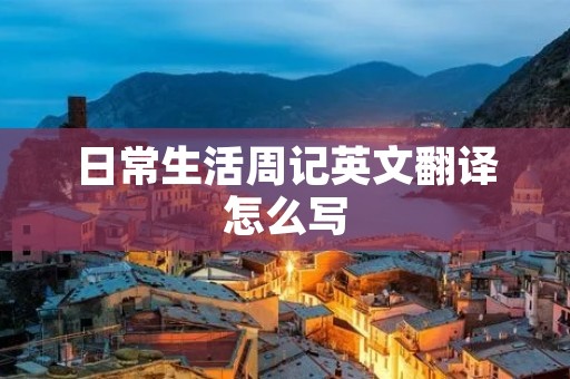 日常生活周记英文翻译怎么写