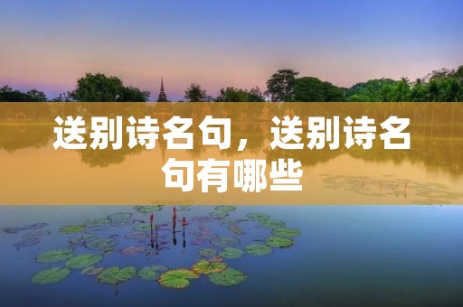 送别诗名句,送别诗名句有哪些 送别诗名句,送别诗名句有哪些