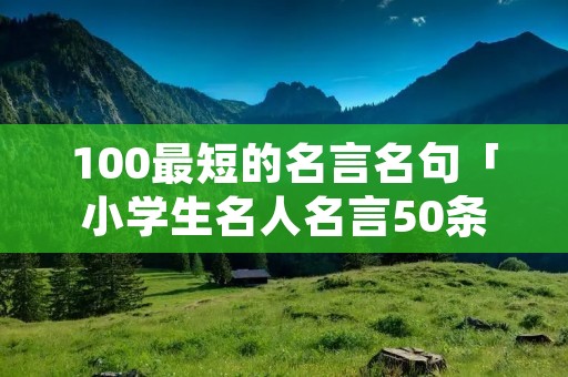 100最短的名言名句「小学生名人名言50条」 100最短的名言名句「小学生名人名言50条」