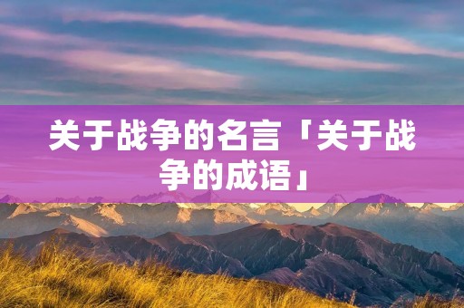 关于战争的名言「关于战争的成语」