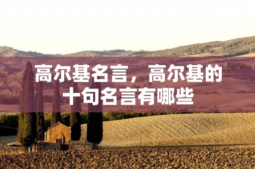 高尔基名言,高尔基的十句名言有哪些 高尔基名言,高尔基的十句名言有哪些