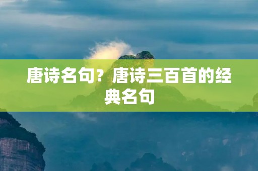 唐诗名句?唐诗三百首的经典名句