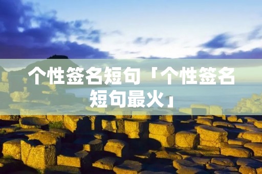 个性签名短句「个性签名短句最火」