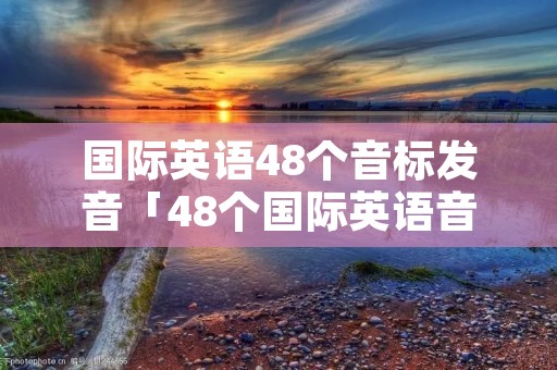 国际英语48个音标发音「48个国际英语音标正确读法视频」 国际英语48个音标发音「48个国际英语音标正确读法视频」