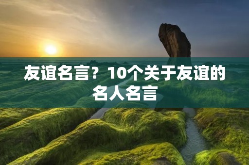 友谊名言？10个关于友谊的名人名言