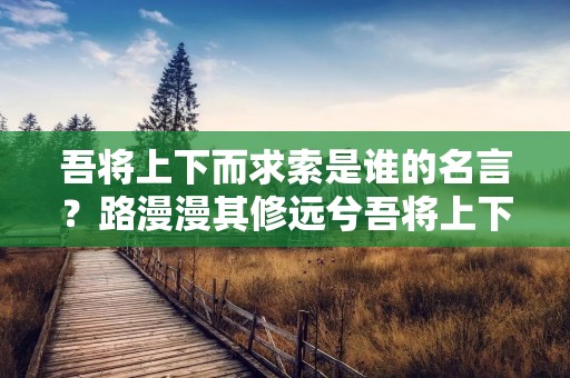 吾将上下而求索是谁的名言？路漫漫其修远兮吾将上下而求索是谁的名句