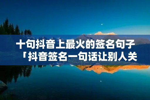 十句抖音上最火的签名句子「抖音签名一句话让别人关注你」