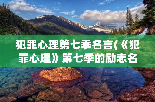 犯罪心理第七季名言(《犯罪心理》第七季的励志名言) 犯罪心理第七季名言(《犯罪心理》第七季的励志名言)