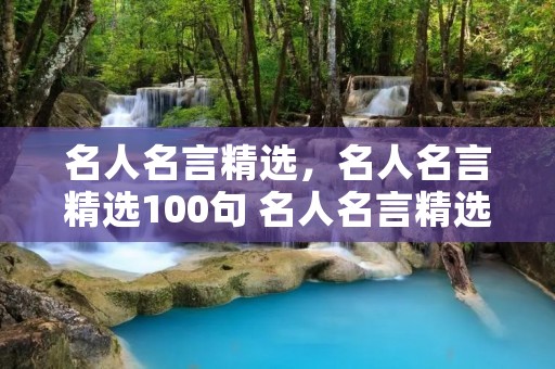 名人名言精选,名人名言精选100句 名人名言精选100句都有哪些