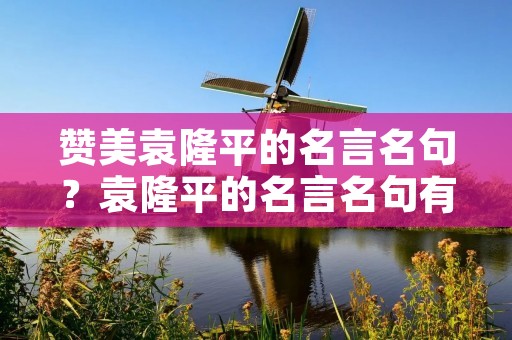 赞美袁隆平的名言名句？袁隆平的名言名句有哪些
